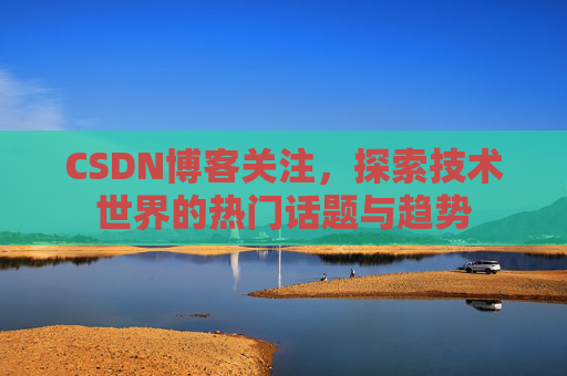 CSDN博客关注，探索技术世界的热门话题与趋势